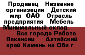 Продавец › Название организации ­ Детский мир, ОАО › Отрасль предприятия ­ Мебель › Минимальный оклад ­ 27 000 - Все города Работа » Вакансии   . Алтайский край,Камень-на-Оби г.